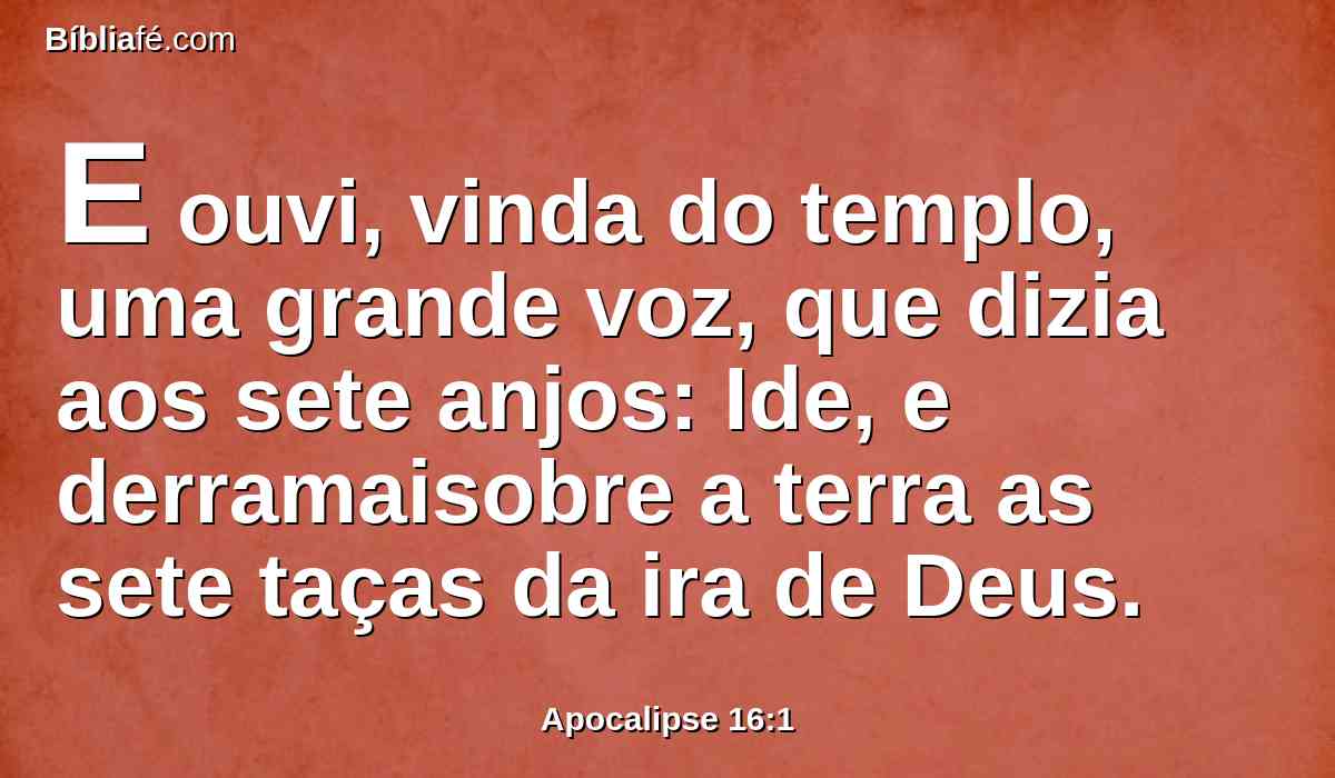 E ouvi, vinda do templo, uma grande voz, que dizia aos sete anjos: Ide, e derramaisobre a terra as sete taças da ira de Deus.