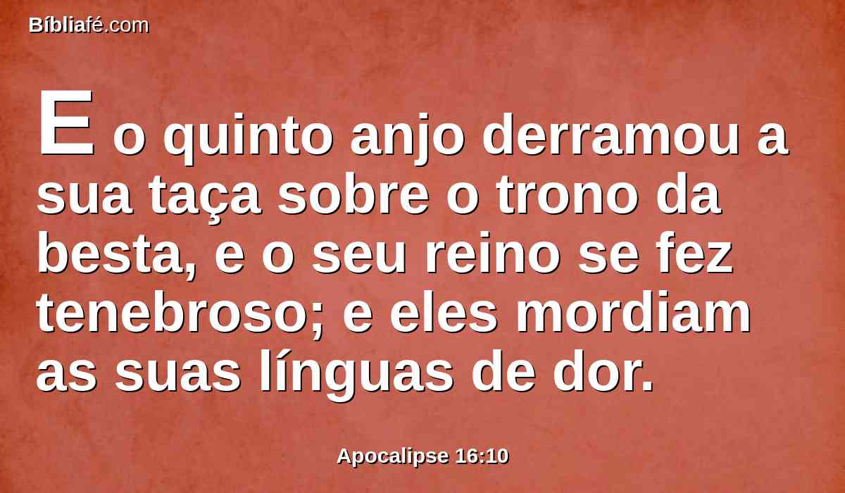 E o quinto anjo derramou a sua taça sobre o trono da besta, e o seu reino se fez tenebroso; e eles mordiam as suas línguas de dor.