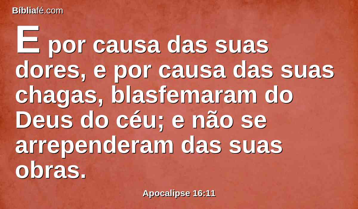 E por causa das suas dores, e por causa das suas chagas, blasfemaram do Deus do céu; e não se arrependeram das suas obras.