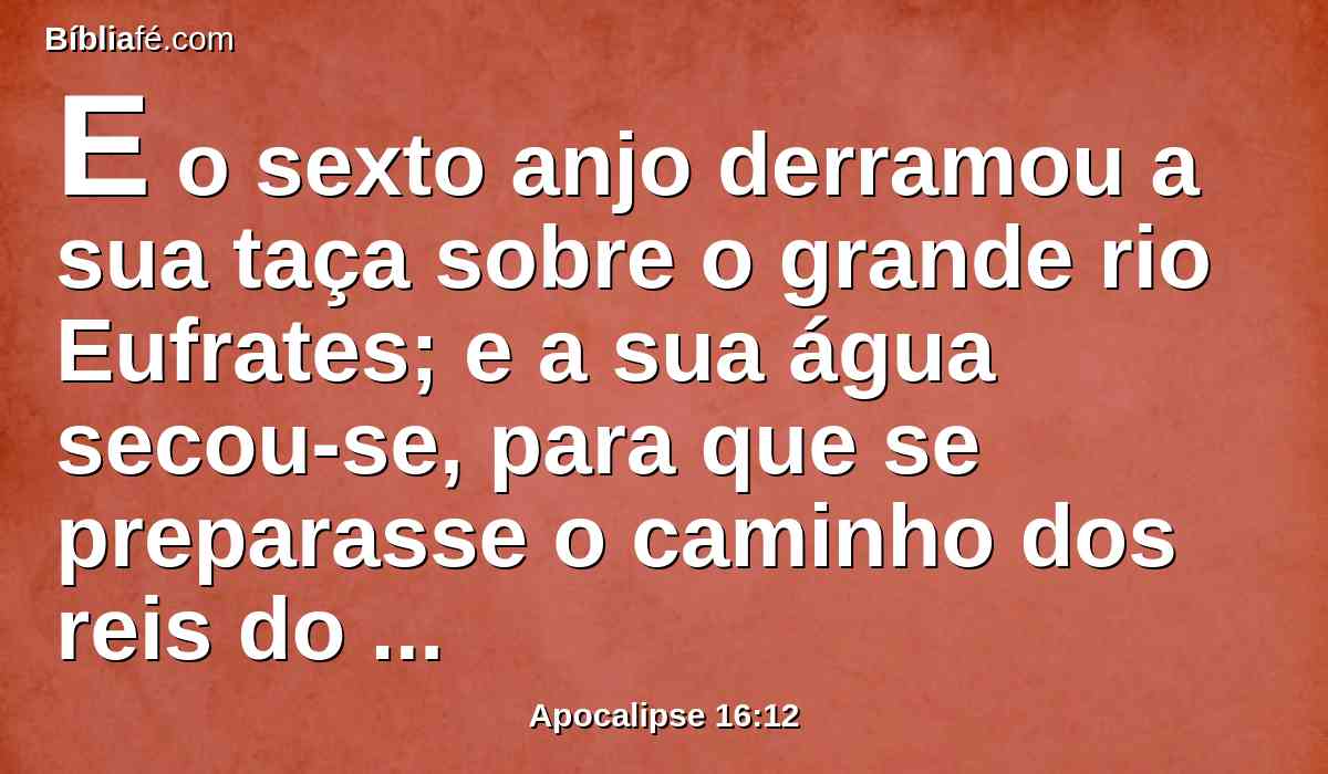 E o sexto anjo derramou a sua taça sobre o grande rio Eufrates; e a sua água secou-se, para que se preparasse o caminho dos reis do oriente.