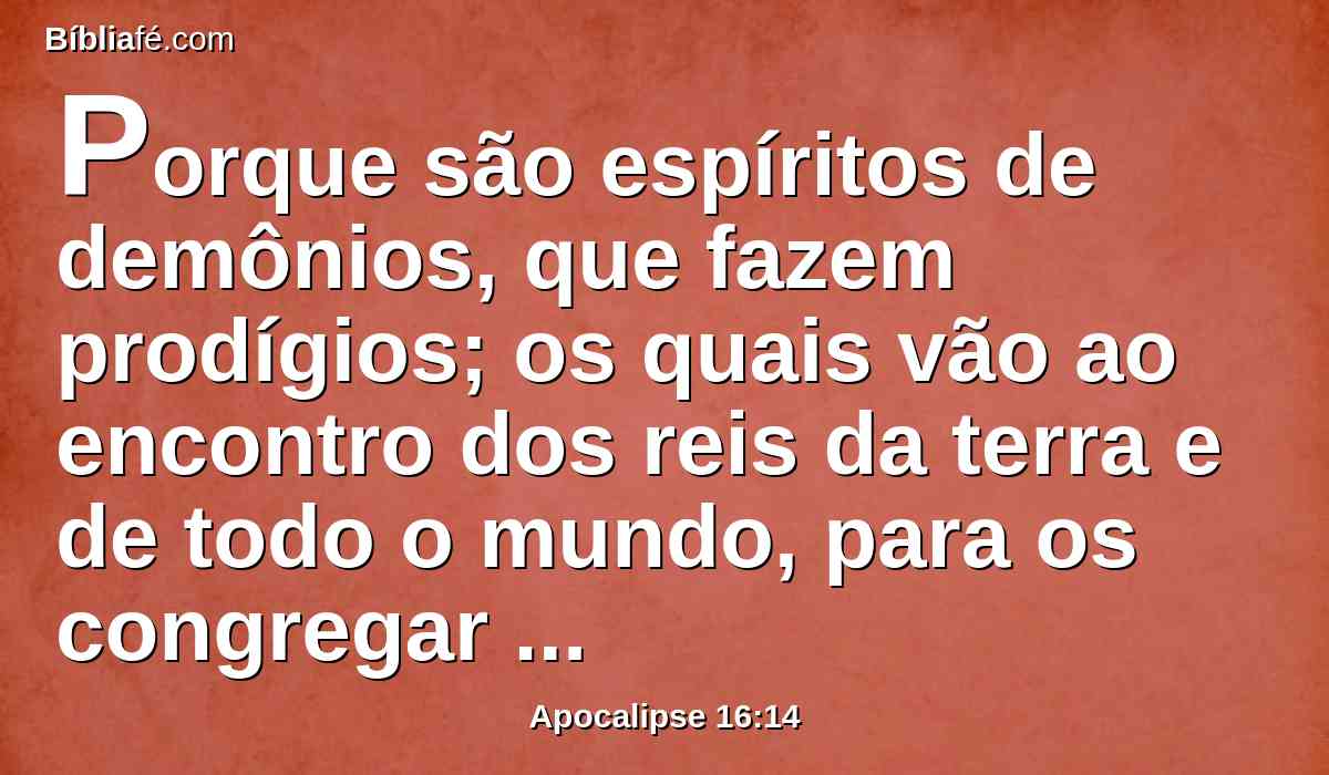 Porque são espíritos de demônios, que fazem prodígios; os quais vão ao encontro dos reis da terra e de todo o mundo, para os congregar para a batalha, naquele grande dia do Deus Todo-Poderoso.