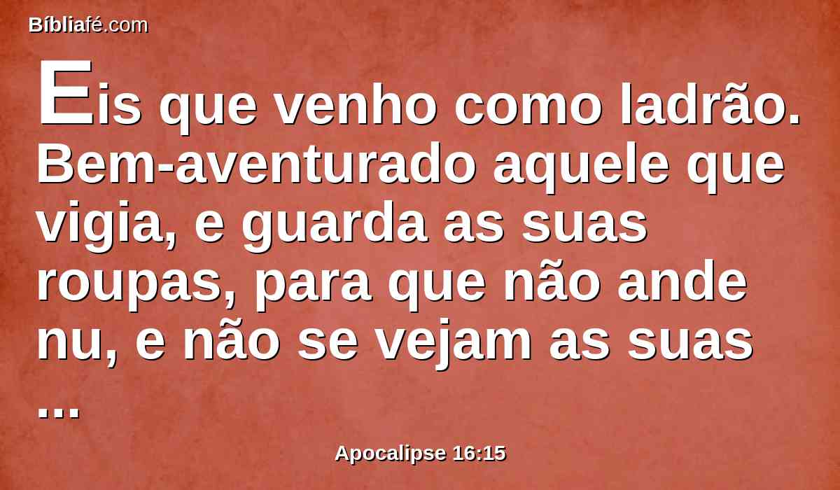 Eis que venho como ladrão. Bem-aventurado aquele que vigia, e guarda as suas roupas, para que não ande nu, e não se vejam as suas vergonhas.