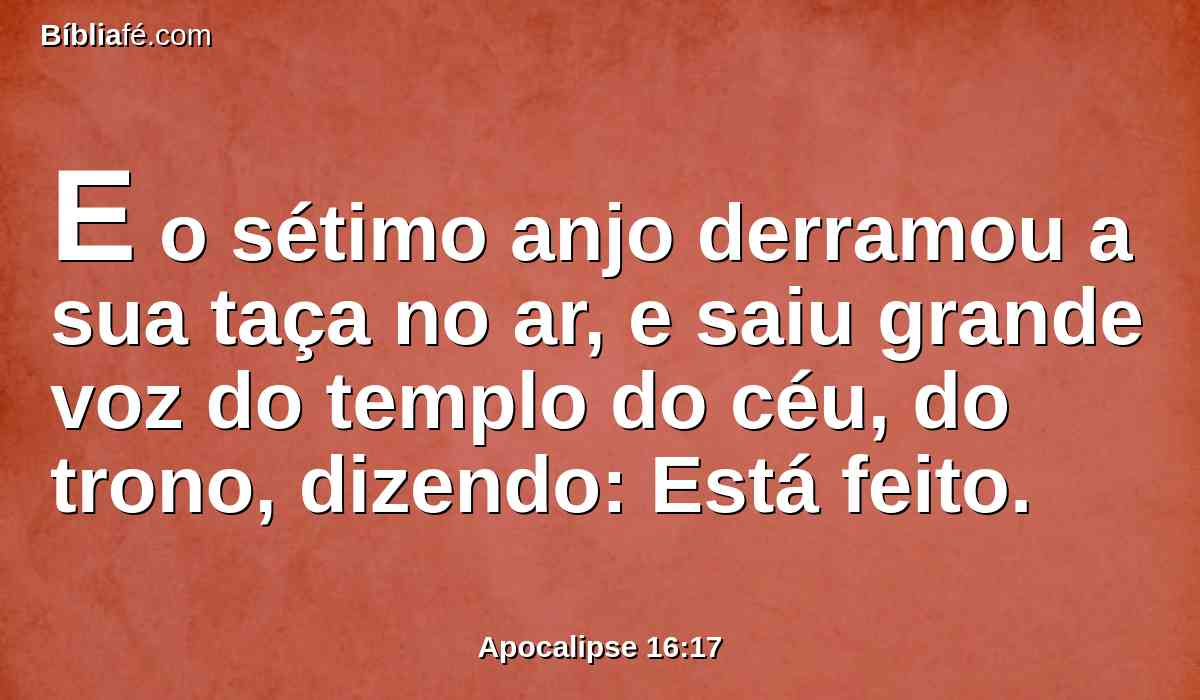 E o sétimo anjo derramou a sua taça no ar, e saiu grande voz do templo do céu, do trono, dizendo: Está feito.