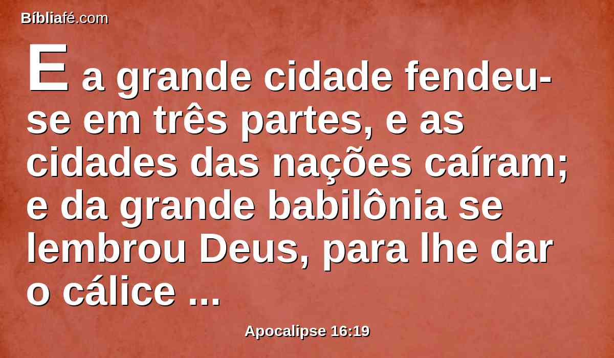 E a grande cidade fendeu-se em três partes, e as cidades das nações caíram; e da grande babilônia se lembrou Deus, para lhe dar o cálice do vinho da indignação da sua ira.