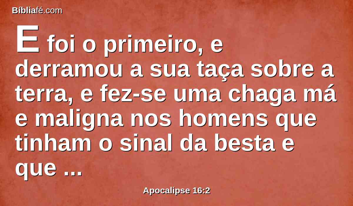 E foi o primeiro, e derramou a sua taça sobre a terra, e fez-se uma chaga má e maligna nos homens que tinham o sinal da besta e que adoravam a sua imagem.