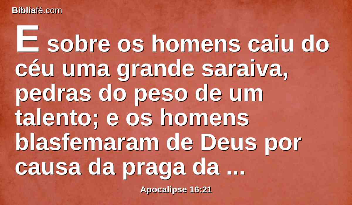 E sobre os homens caiu do céu uma grande saraiva, pedras do peso de um talento; e os homens blasfemaram de Deus por causa da praga da saraiva; porque a sua praga era mui grande.