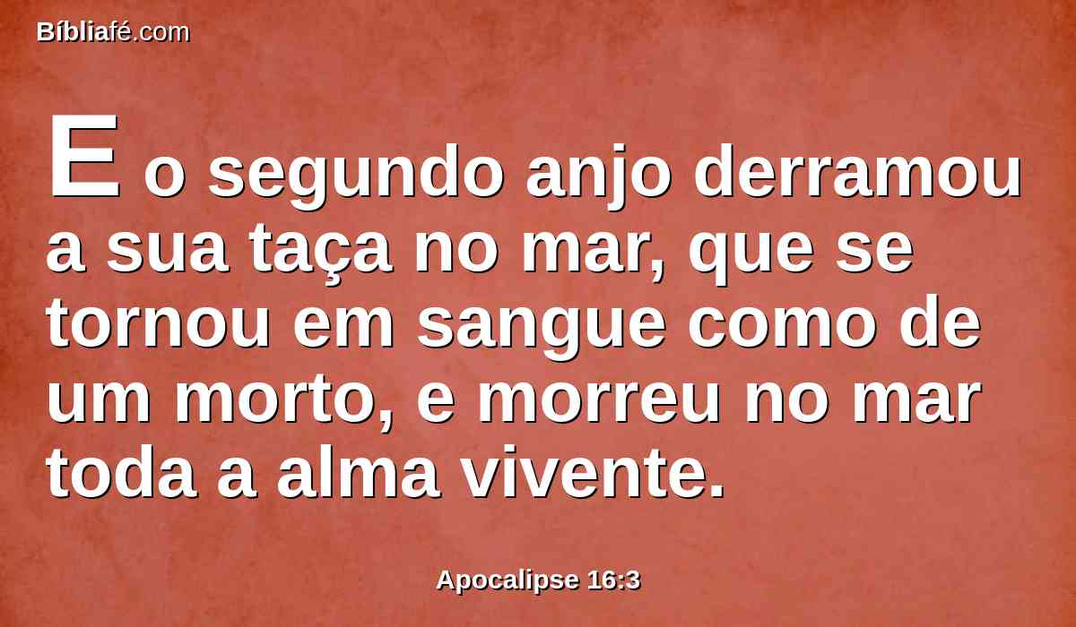 E o segundo anjo derramou a sua taça no mar, que se tornou em sangue como de um morto, e morreu no mar toda a alma vivente.