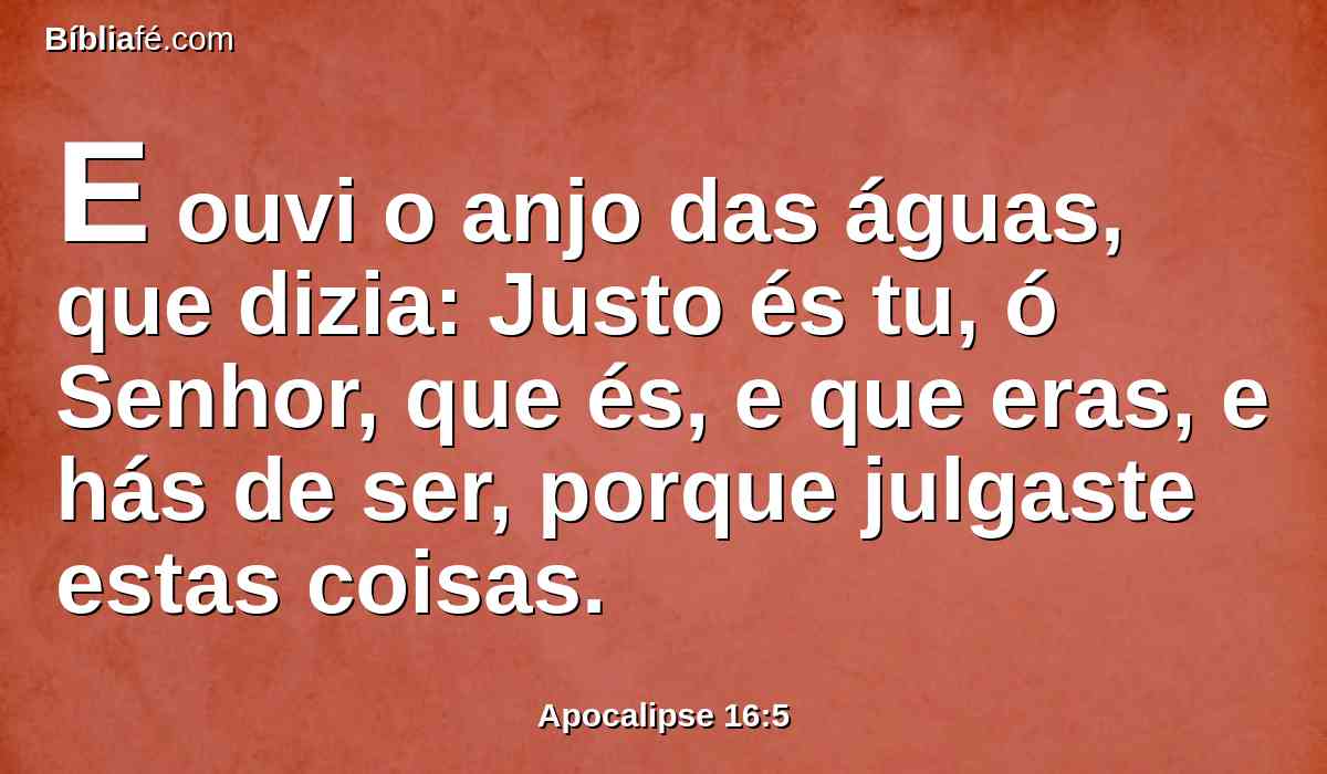 E ouvi o anjo das águas, que dizia: Justo és tu, ó Senhor, que és, e que eras, e hás de ser, porque julgaste estas coisas.