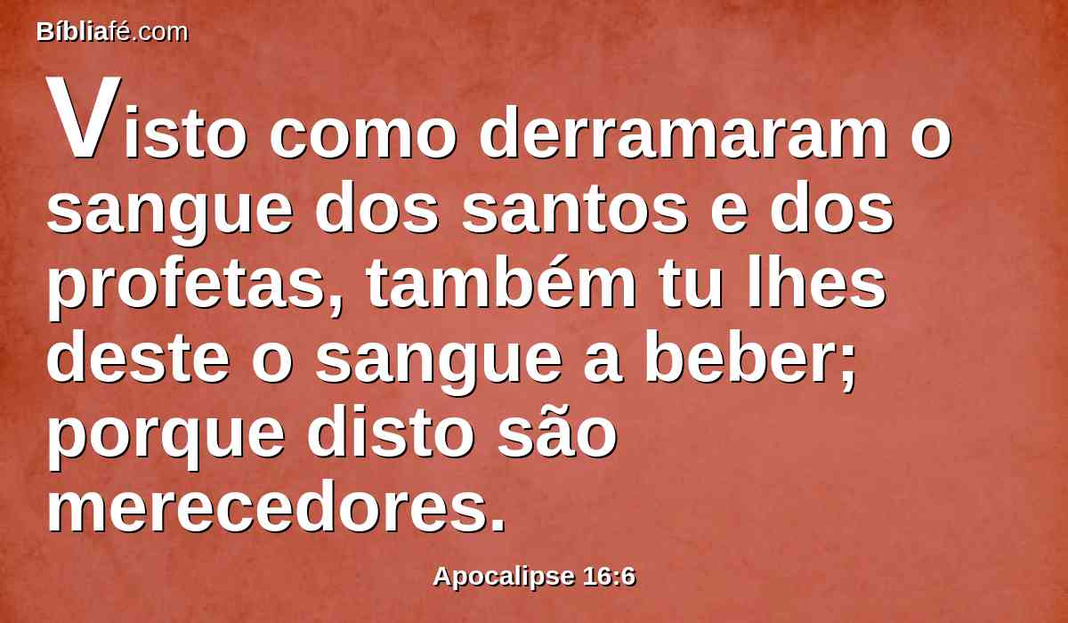 Visto como derramaram o sangue dos santos e dos profetas, também tu lhes deste o sangue a beber; porque disto são merecedores.