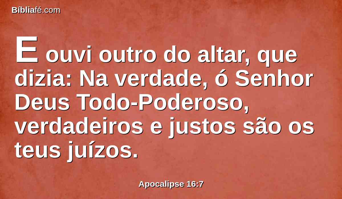 E ouvi outro do altar, que dizia: Na verdade, ó Senhor Deus Todo-Poderoso, verdadeiros e justos são os teus juízos.