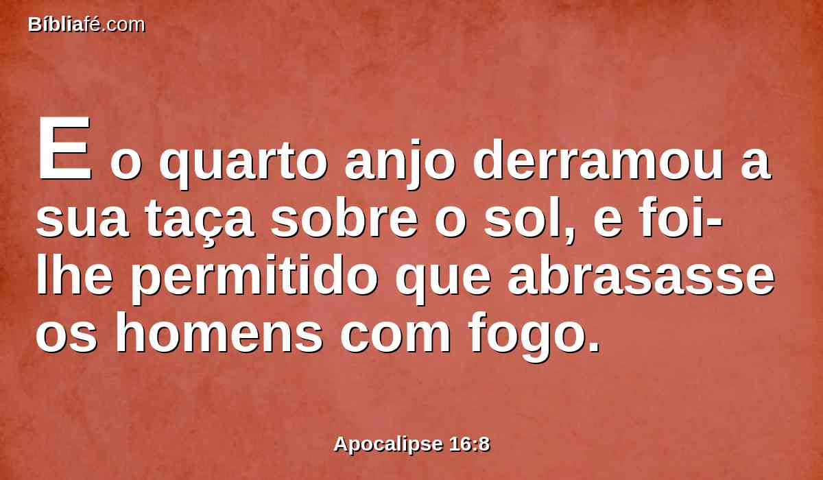 E o quarto anjo derramou a sua taça sobre o sol, e foi-lhe permitido que abrasasse os homens com fogo.