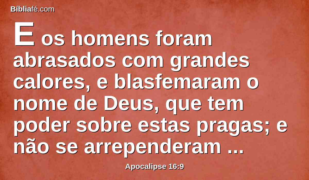 E os homens foram abrasados com grandes calores, e blasfemaram o nome de Deus, que tem poder sobre estas pragas; e não se arrependeram para lhe darem glória.