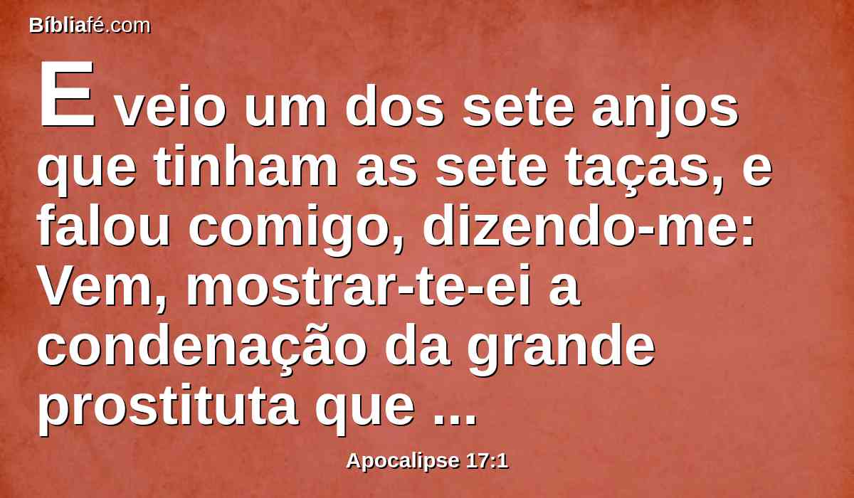 E veio um dos sete anjos que tinham as sete taças, e falou comigo, dizendo-me: Vem, mostrar-te-ei a condenação da grande prostituta que está assentada sobre muitas águas;