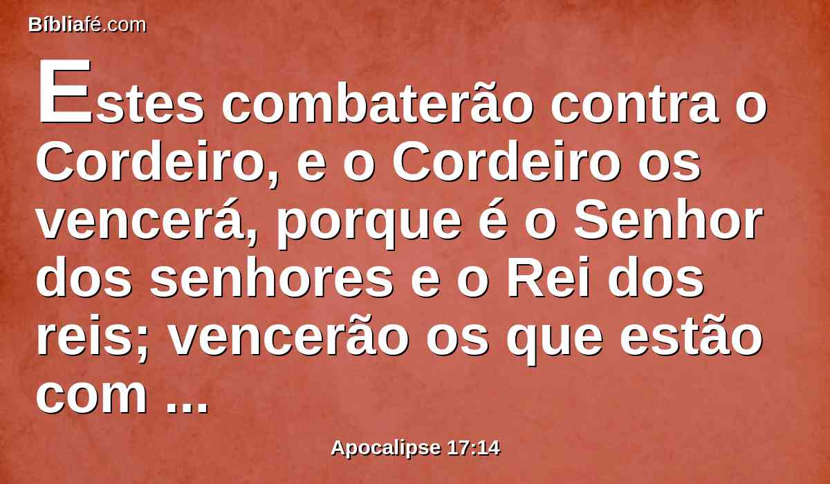 Estes combaterão contra o Cordeiro, e o Cordeiro os vencerá, porque é o Senhor dos senhores e o Rei dos reis; vencerão os que estão com ele, chamados, e eleitos, e fiéis.