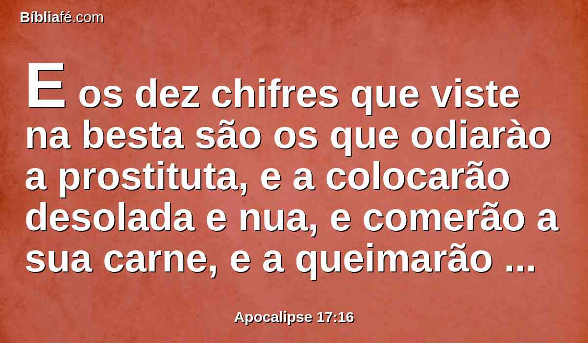 E os dez chifres que viste na besta são os que odiarào a prostituta, e a colocarão desolada e nua, e comerão a sua carne, e a queimarão no fogo.