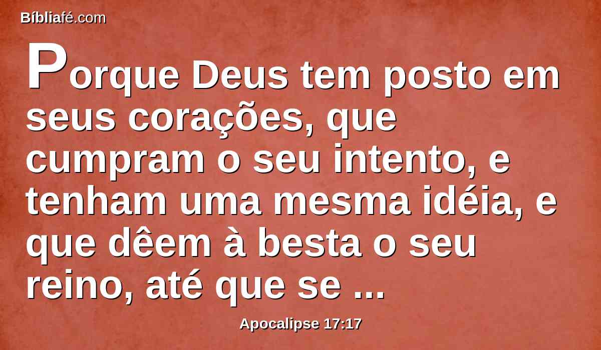 Porque Deus tem posto em seus corações, que cumpram o seu intento, e tenham uma mesma idéia, e que dêem à besta o seu reino, até que se cumpram as palavras de Deus.