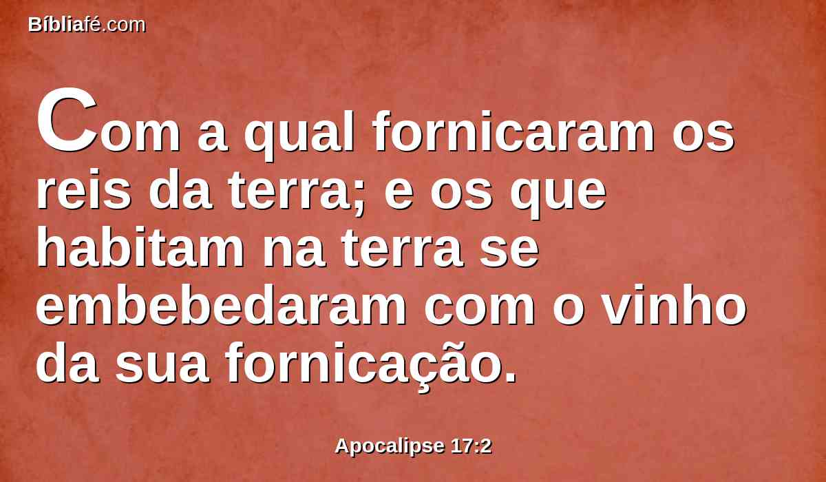 Com a qual fornicaram os reis da terra; e os que habitam na terra se embebedaram com o vinho da sua fornicação.