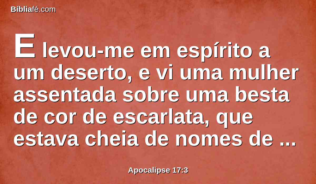 E levou-me em espírito a um deserto, e vi uma mulher assentada sobre uma besta de cor de escarlata, que estava cheia de nomes de blasfêmia, e tinha sete cabeças e dez chifres.