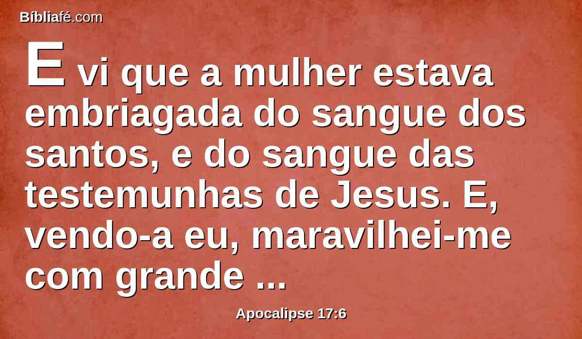 E vi que a mulher estava embriagada do sangue dos santos, e do sangue das testemunhas de Jesus. E, vendo-a eu, maravilhei-me com grande admiração.