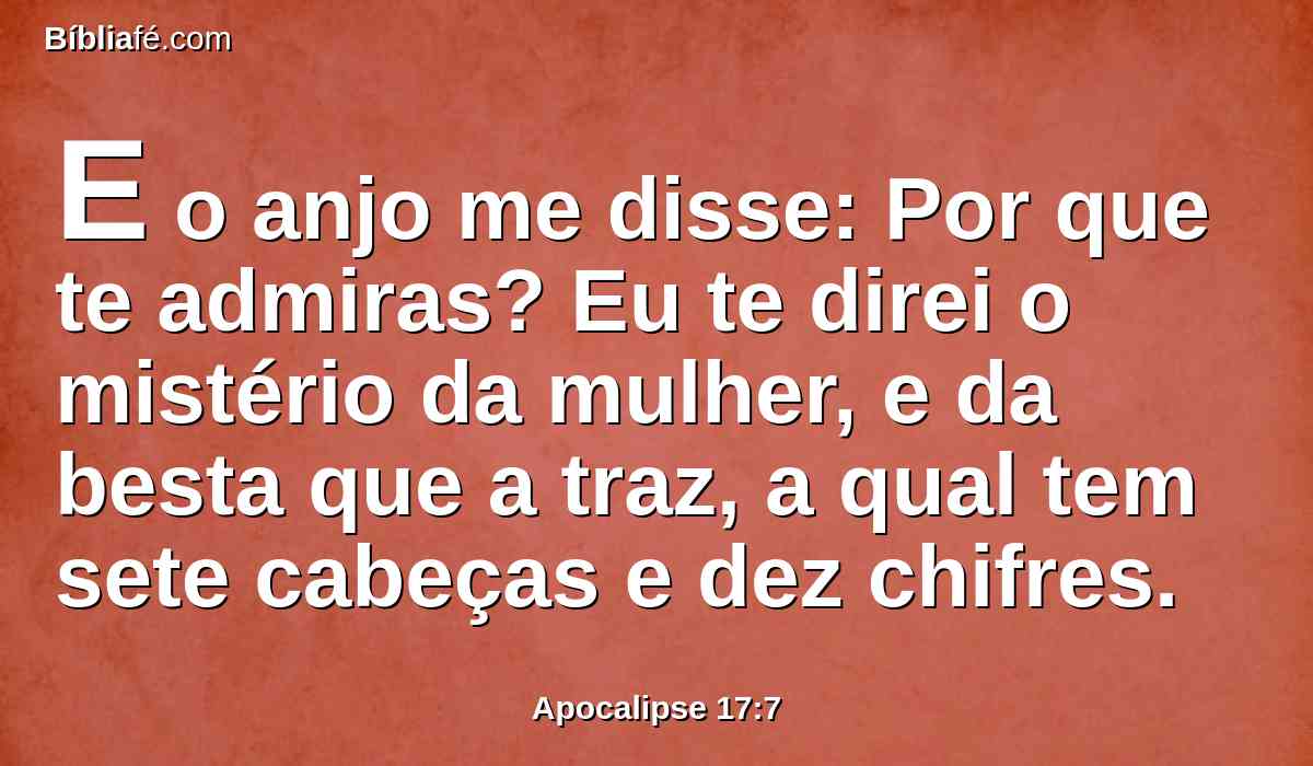 E o anjo me disse: Por que te admiras? Eu te direi o mistério da mulher, e da besta que a traz, a qual tem sete cabeças e dez chifres.