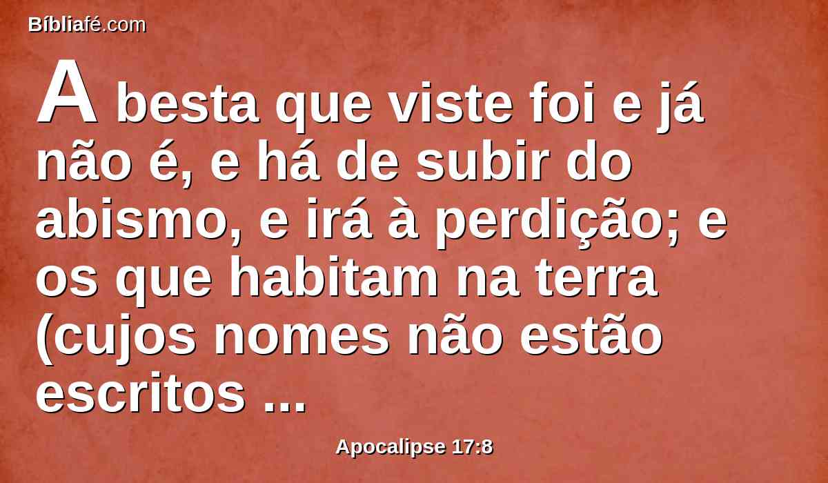 A besta que viste foi e já não é, e há de subir do abismo, e irá à perdição; e os que habitam na terra (cujos nomes não estão escritos no livro da vida, desde a fundação do mundo) se admirarão, vendo a besta que era e já não é, ainda que é.