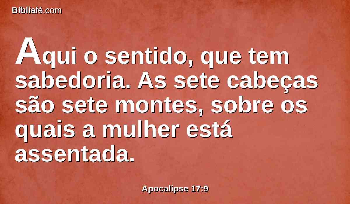 Aqui o sentido, que tem sabedoria. As sete cabeças são sete montes, sobre os quais a mulher está assentada.