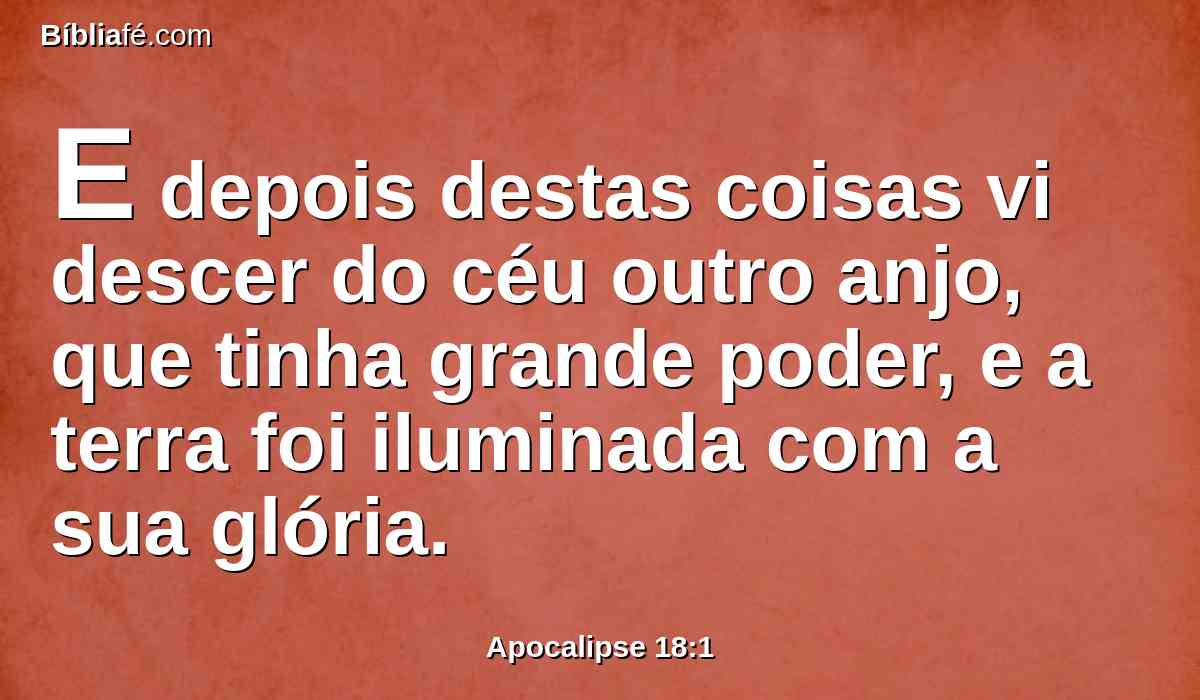 E depois destas coisas vi descer do céu outro anjo, que tinha grande poder, e a terra foi iluminada com a sua glória.