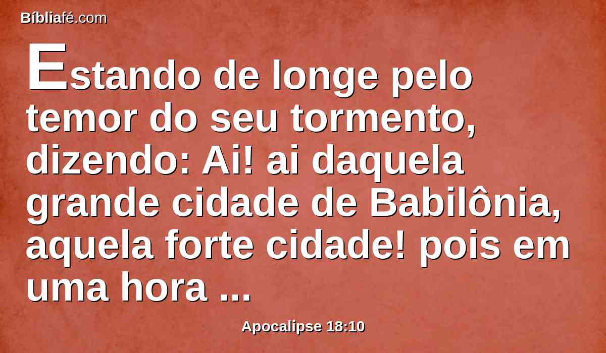 Estando de longe pelo temor do seu tormento, dizendo: Ai! ai daquela grande cidade de Babilônia, aquela forte cidade! pois em uma hora veio o seu juízo.