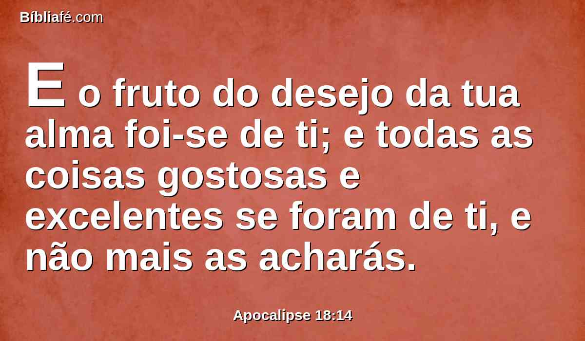 E o fruto do desejo da tua alma foi-se de ti; e todas as coisas gostosas e excelentes se foram de ti, e não mais as acharás.