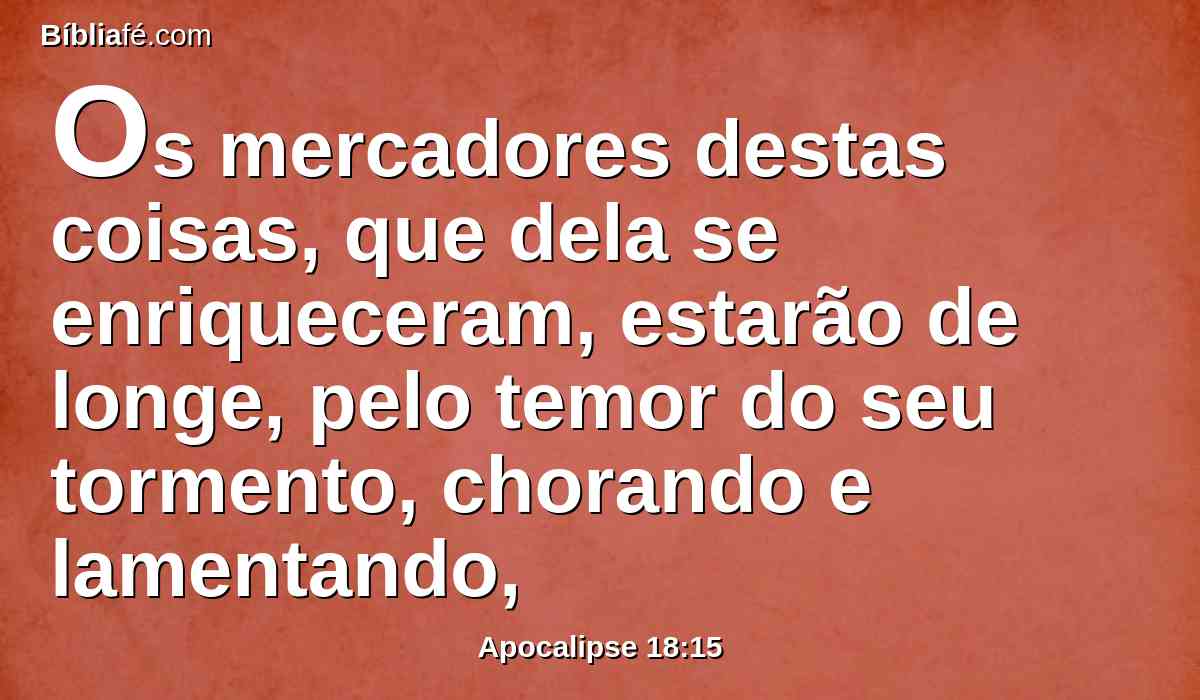 Os mercadores destas coisas, que dela se enriqueceram, estarão de longe, pelo temor do seu tormento, chorando e lamentando,