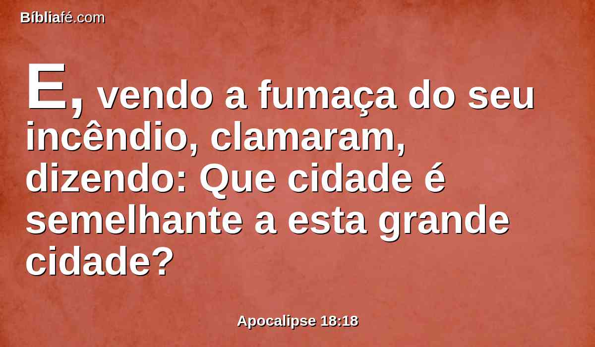 E, vendo a fumaça do seu incêndio, clamaram, dizendo: Que cidade é semelhante a esta grande cidade?