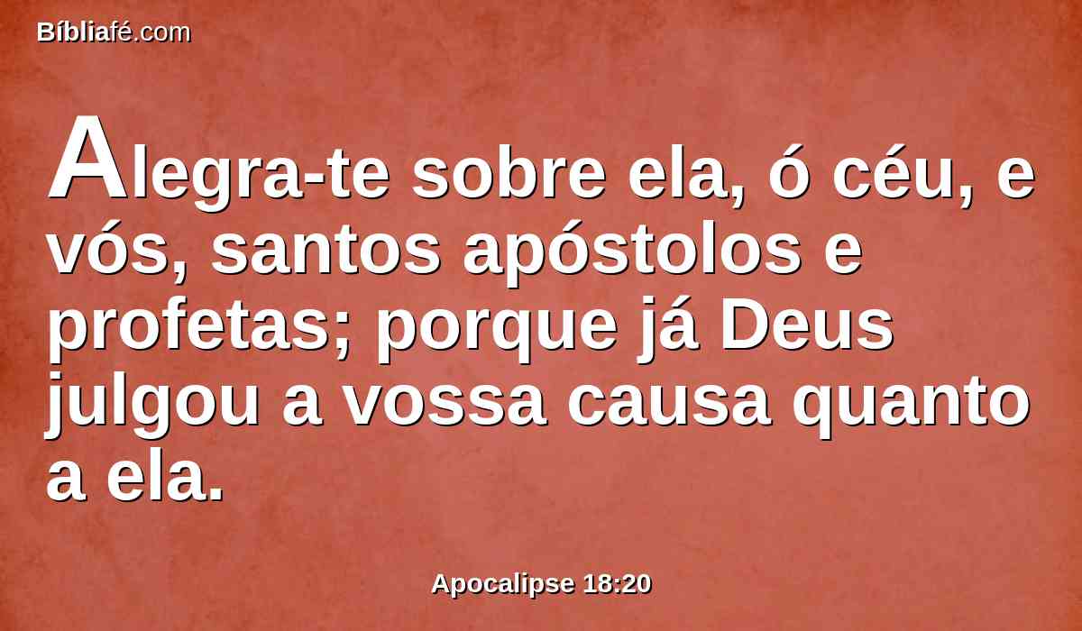 Alegra-te sobre ela, ó céu, e vós, santos apóstolos e profetas; porque já Deus julgou a vossa causa quanto a ela.