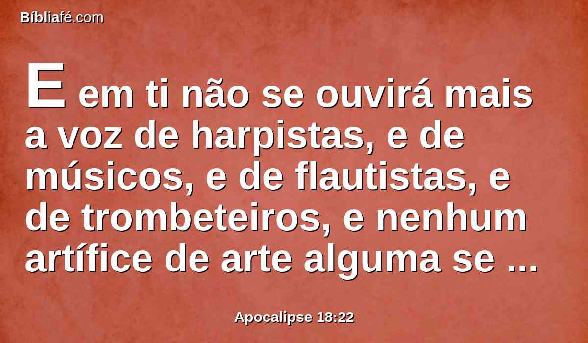 E em ti não se ouvirá mais a voz de harpistas, e de músicos, e de flautistas, e de trombeteiros, e nenhum artífice de arte alguma se achará mais em ti; e ruído de mó em ti não se ouvirá mais;