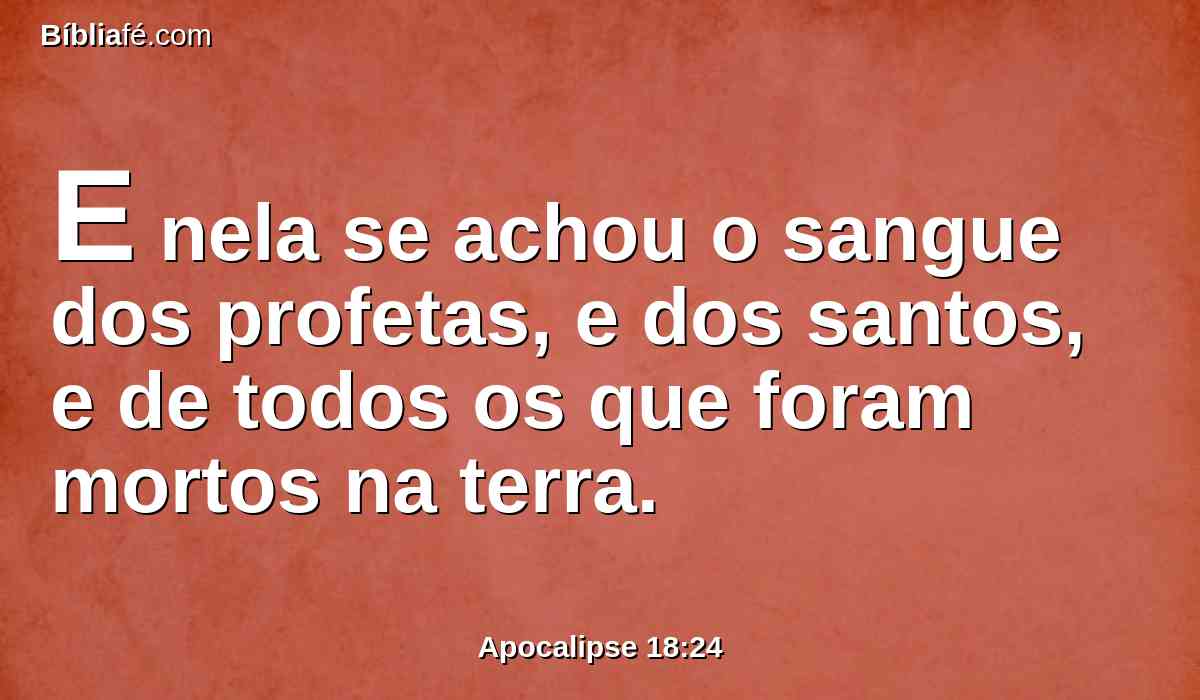 E nela se achou o sangue dos profetas, e dos santos, e de todos os que foram mortos na terra.