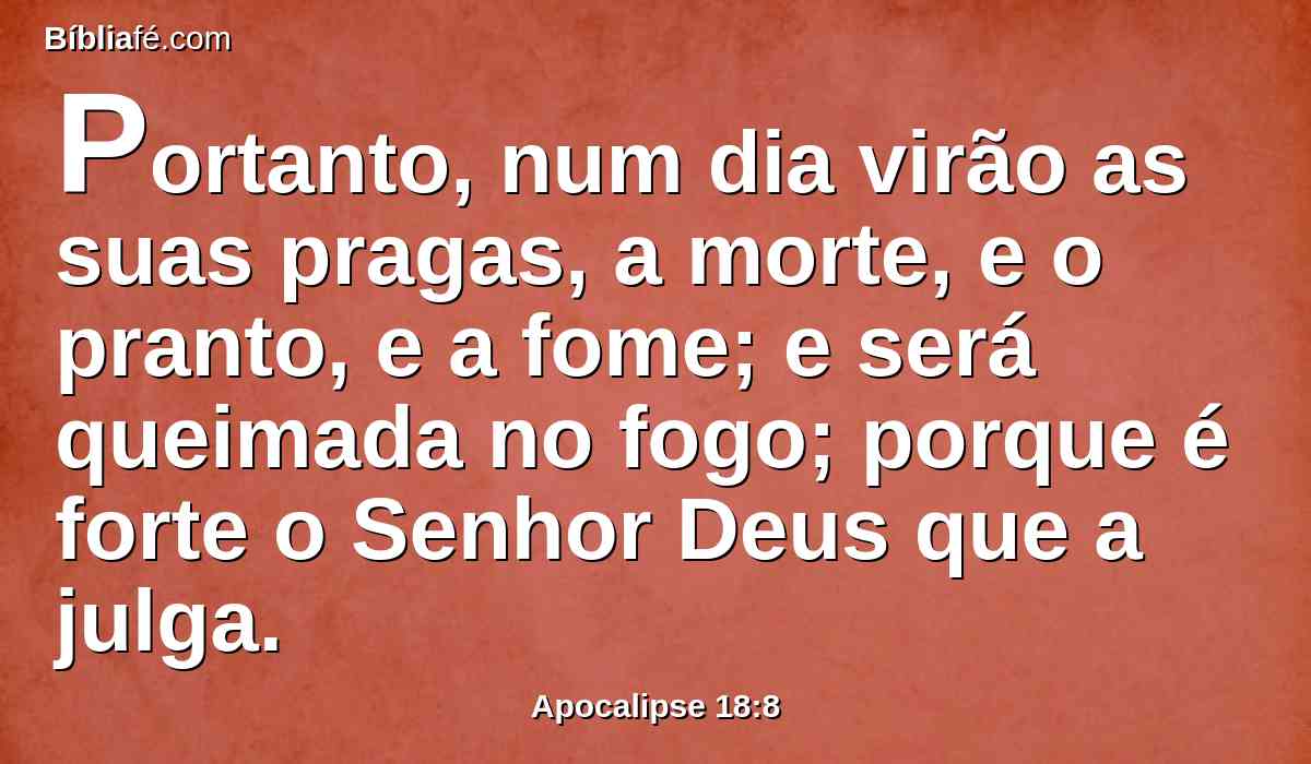 Portanto, num dia virão as suas pragas, a morte, e o pranto, e a fome; e será queimada no fogo; porque é forte o Senhor Deus que a julga.