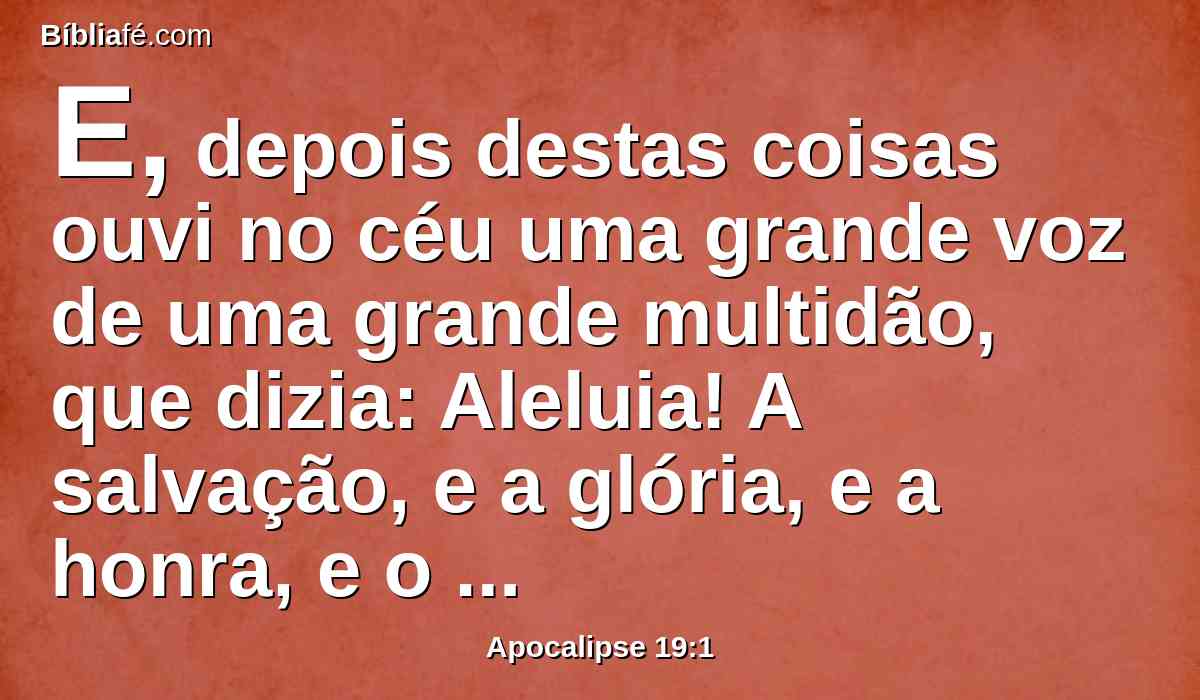 E, depois destas coisas ouvi no céu uma grande voz de uma grande multidão, que dizia: Aleluia! A salvação, e a glória, e a honra, e o poder pertencem ao Senhor nosso Deus;