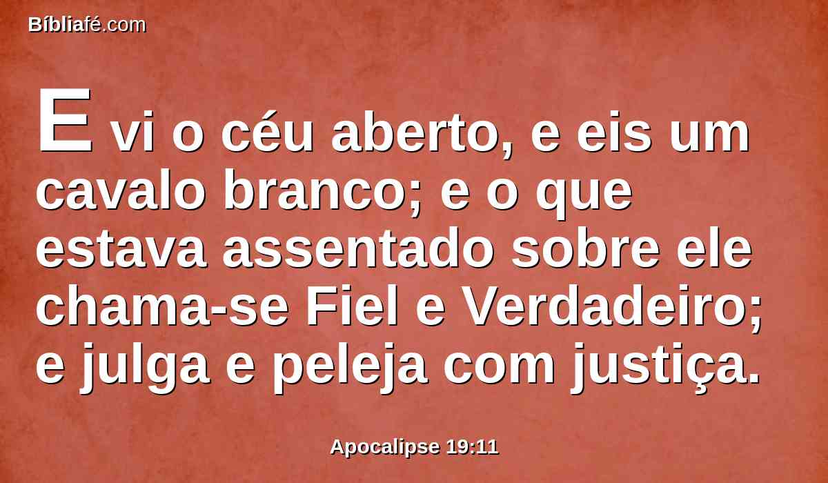 E vi o céu aberto, e eis um cavalo branco; e o que estava assentado sobre ele chama-se Fiel e Verdadeiro; e julga e peleja com justiça.