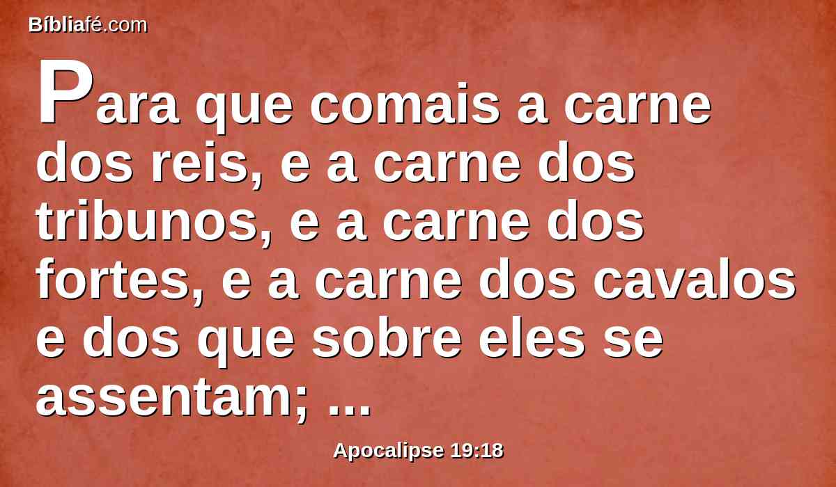 Para que comais a carne dos reis, e a carne dos tribunos, e a carne dos fortes, e a carne dos cavalos e dos que sobre eles se assentam; e a carne de todos os homens, livres e servos, pequenos e grandes.