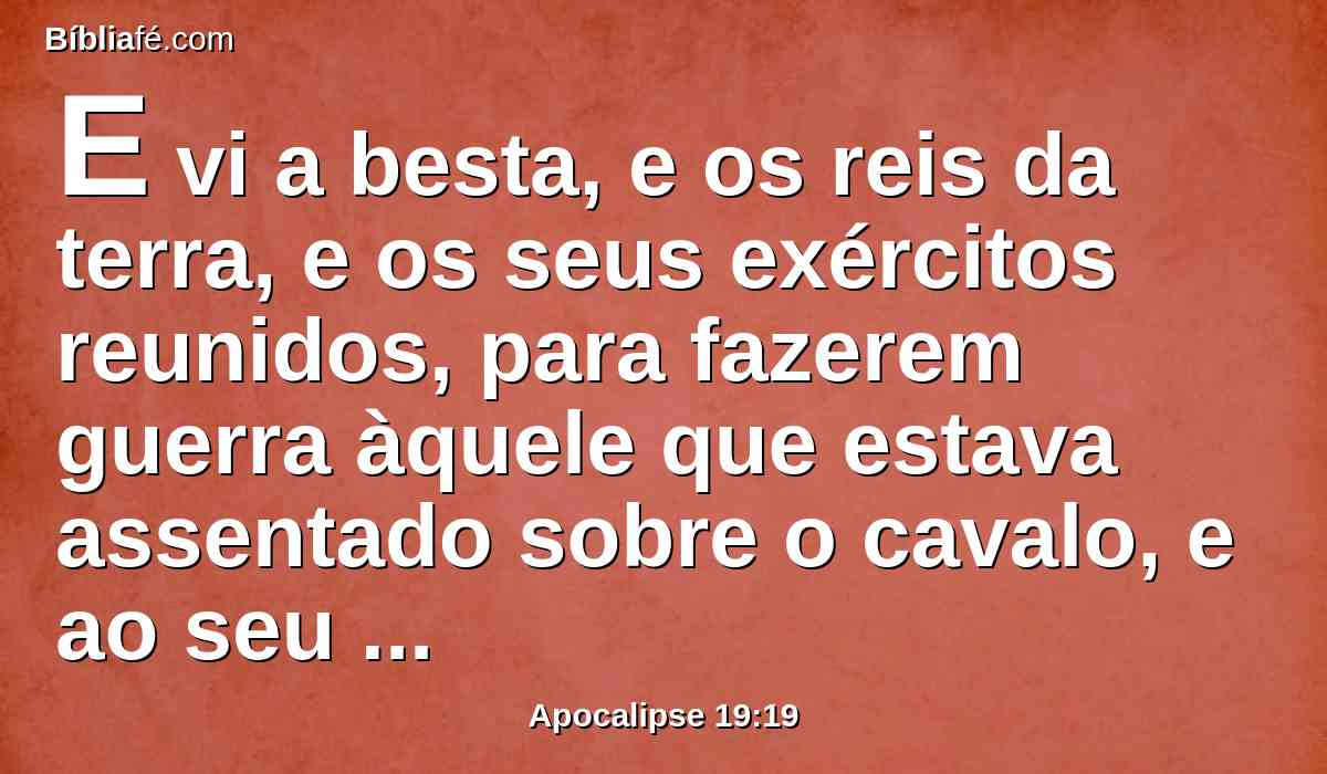 E vi a besta, e os reis da terra, e os seus exércitos reunidos, para fazerem guerra àquele que estava assentado sobre o cavalo, e ao seu exército.