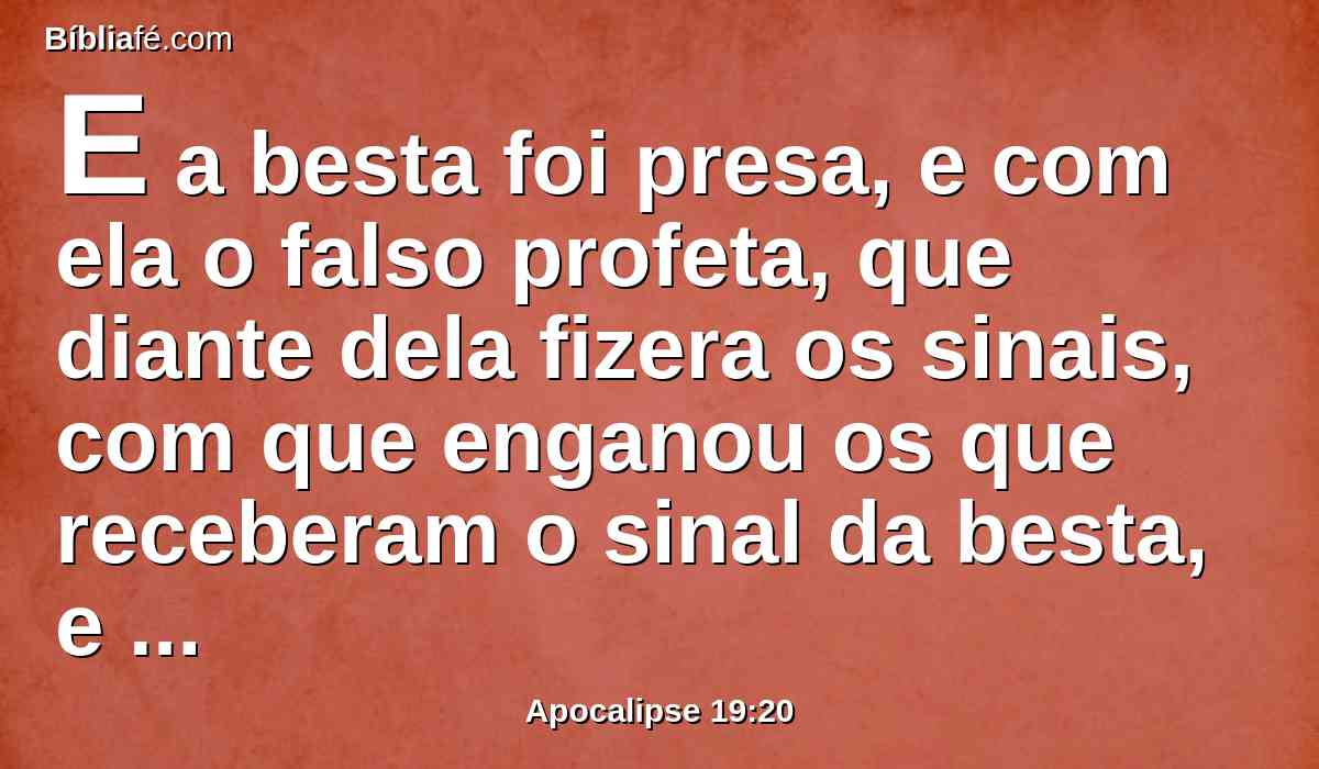 E a besta foi presa, e com ela o falso profeta, que diante dela fizera os sinais, com que enganou os que receberam o sinal da besta, e adoraram a sua imagem. Estes dois foram lançados vivos no lago de fogo que arde com enxofre.