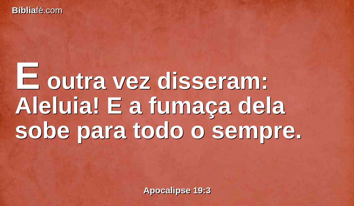 E outra vez disseram: Aleluia! E a fumaça dela sobe para todo o sempre.