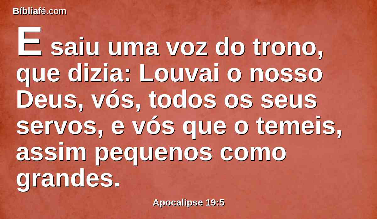 E saiu uma voz do trono, que dizia: Louvai o nosso Deus, vós, todos os seus servos, e vós que o temeis, assim pequenos como grandes.