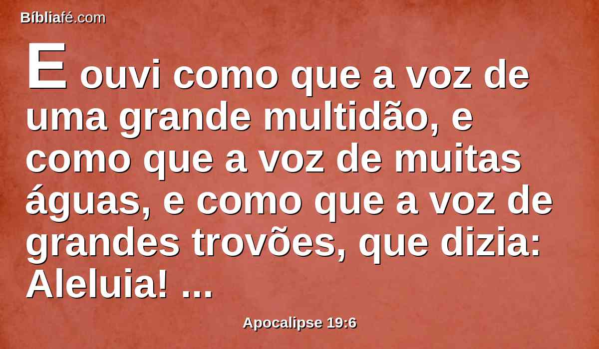 E ouvi como que a voz de uma grande multidão, e como que a voz de muitas águas, e como que a voz de grandes trovões, que dizia: Aleluia! pois já o Senhor Deus Todo-Poderoso reina.