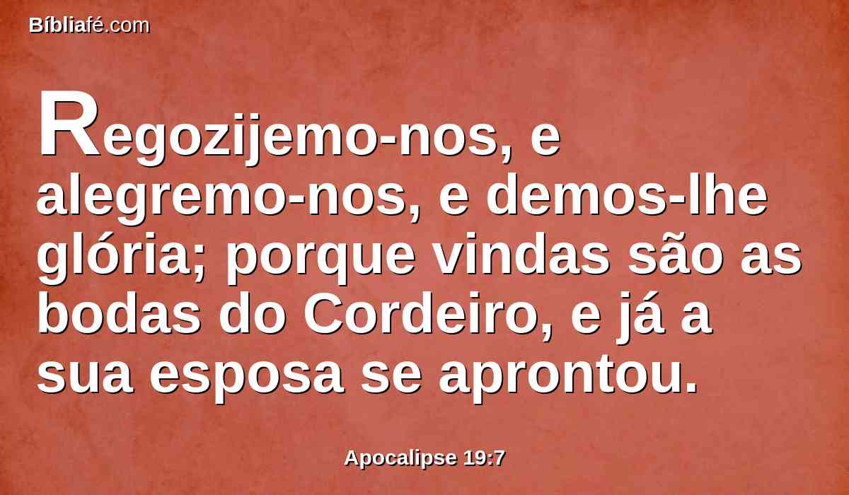 Regozijemo-nos, e alegremo-nos, e demos-lhe glória; porque vindas são as bodas do Cordeiro, e já a sua esposa se aprontou.