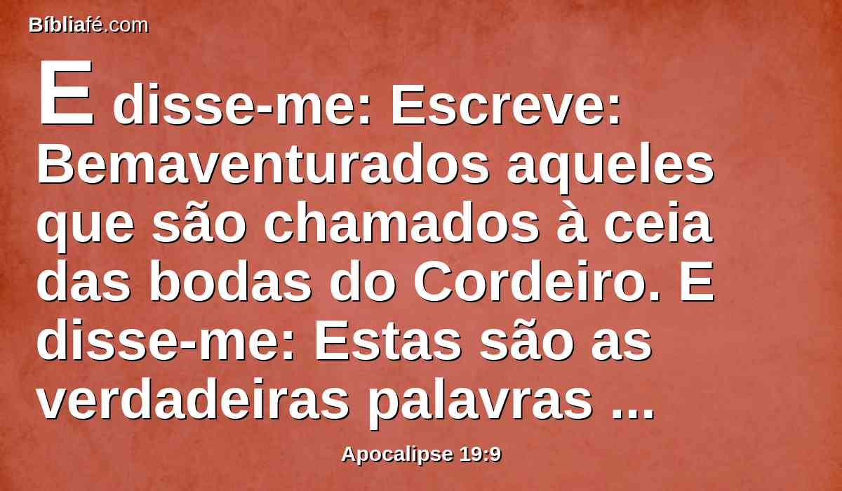 E disse-me: Escreve: Bemaventurados aqueles que são chamados à ceia das bodas do Cordeiro. E disse-me: Estas são as verdadeiras palavras de Deus.