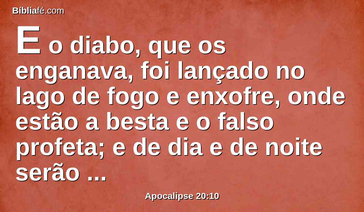 E o diabo, que os enganava, foi lançado no lago de fogo e enxofre, onde estão a besta e o falso profeta; e de dia e de noite serão atormentados para todo o sempre.