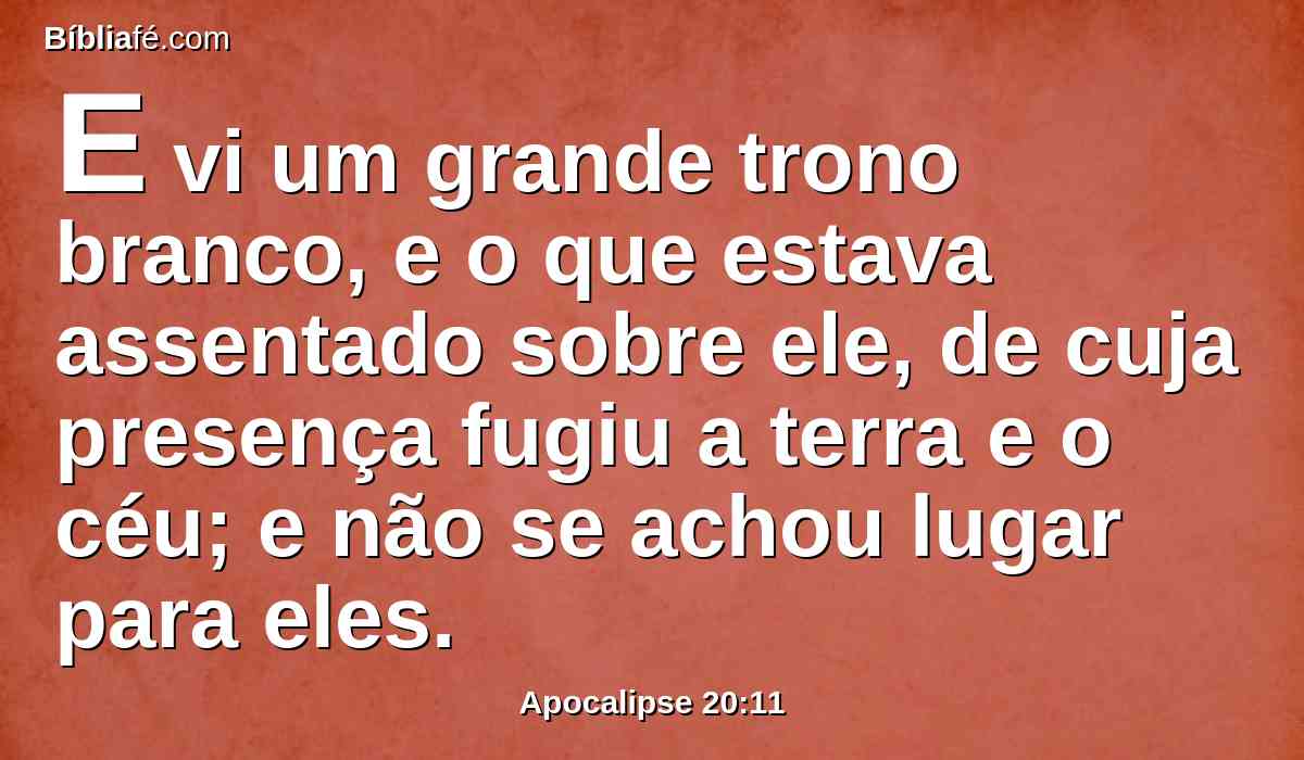 E vi um grande trono branco, e o que estava assentado sobre ele, de cuja presença fugiu a terra e o céu; e não se achou lugar para eles.