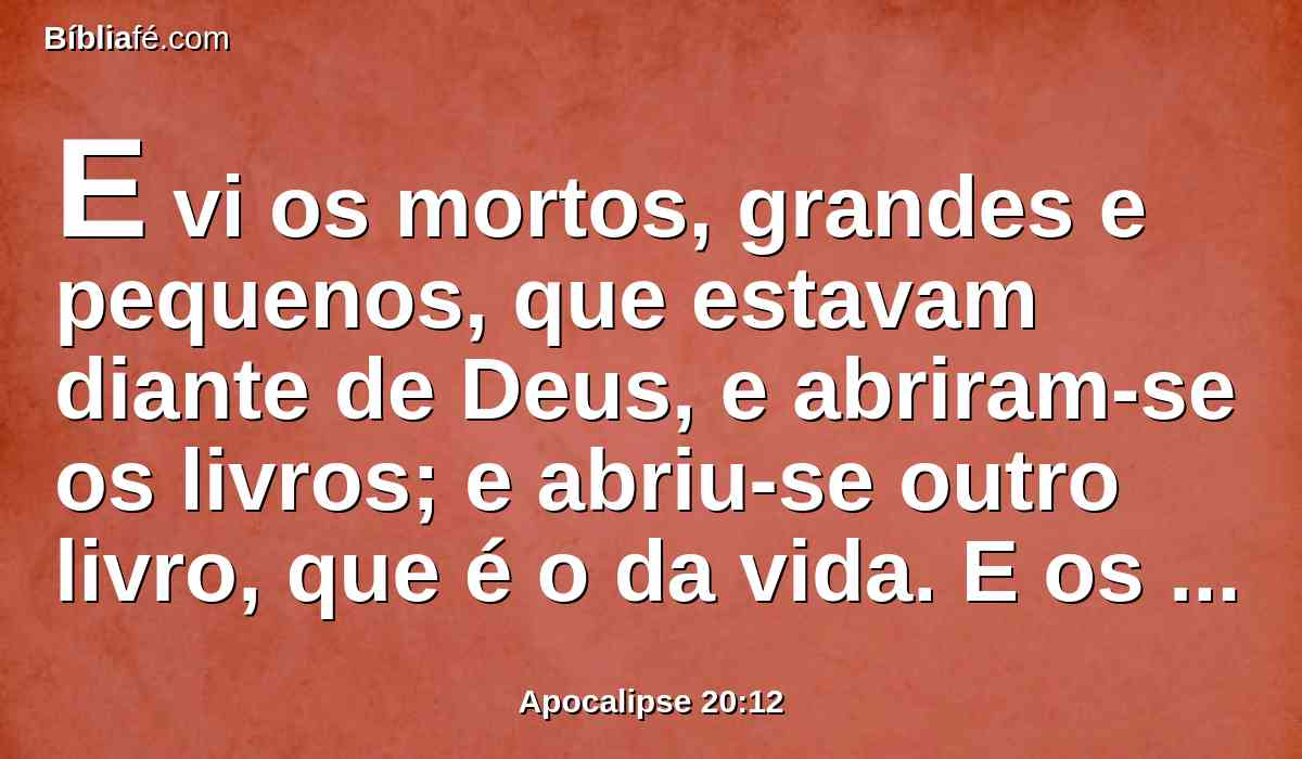 E vi os mortos, grandes e pequenos, que estavam diante de Deus, e abriram-se os livros; e abriu-se outro livro, que é o da vida. E os mortos foram julgados pelas coisas que estavam escritas nos livros, segundo as suas obras.