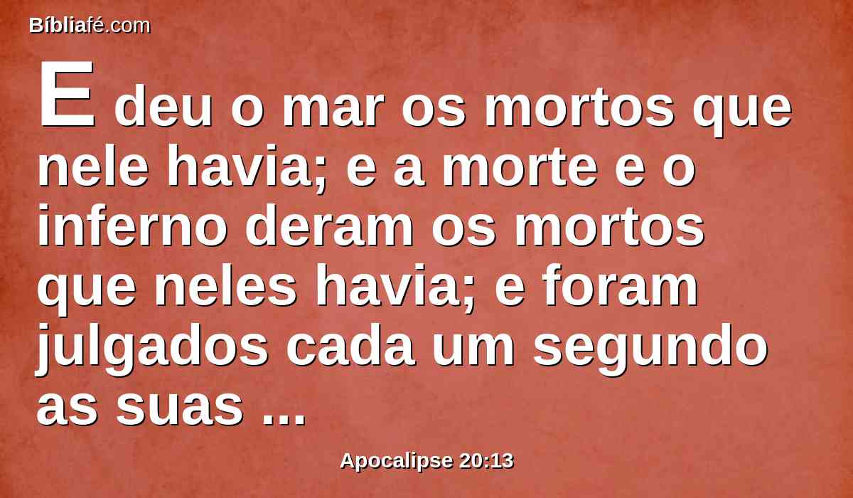 E deu o mar os mortos que nele havia; e a morte e o inferno deram os mortos que neles havia; e foram julgados cada um segundo as suas obras.