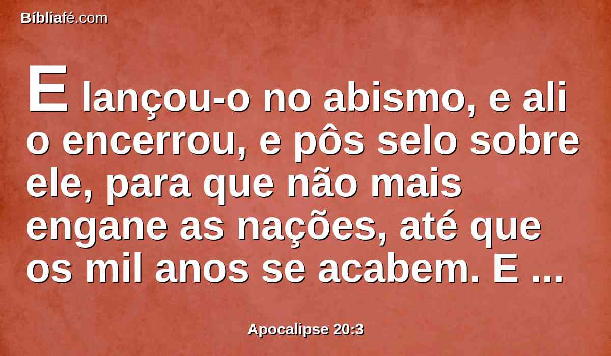 E lançou-o no abismo, e ali o encerrou, e pôs selo sobre ele, para que não mais engane as nações, até que os mil anos se acabem. E depois importa que seja solto por um pouco de tempo.